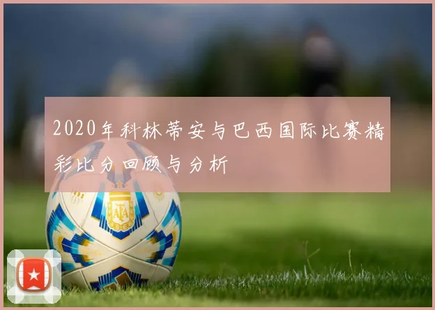 2020年科林蒂安与巴西国际比赛精彩比分回顾与分析