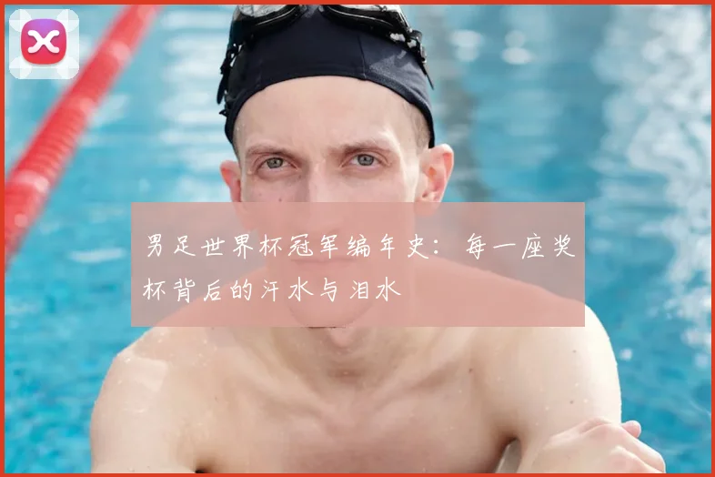 男足世界杯冠军编年史：每一座奖杯背后的汗水与泪水