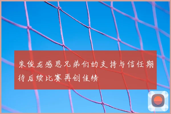 朱俊龙感恩兄弟们的支持与信任期待后续比赛再创佳绩