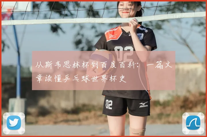 从斯韦思林杯到百度百科：一篇文章读懂乒乓球世界杯史