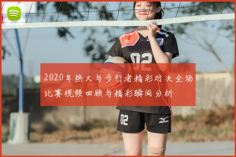 2020年热火与步行者精彩对决全场比赛视频回顾与精彩瞬间分析