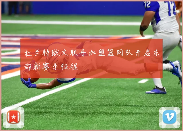 杜兰特欧文联手加盟篮网队开启东部新赛季征程