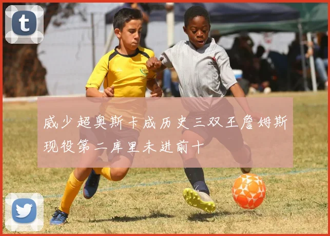 威少超奥斯卡成历史三双王詹姆斯现役第二库里未进前十