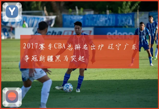 2017赛季CBA总排名出炉 辽宁广东争冠新疆黑马突起