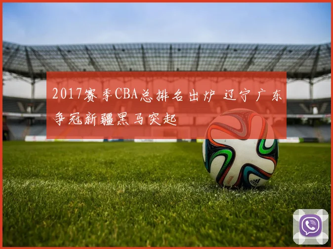 2017赛季CBA总排名出炉 辽宁广东争冠新疆黑马突起