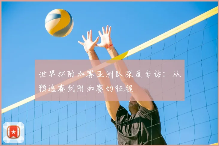 世界杯附加赛亚洲队深度专访：从预选赛到附加赛的征程