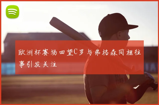 欧洲杯赛场回望C罗与弗格森同框往事引发关注