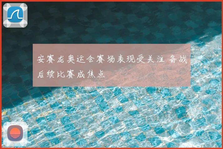 安赛龙奥运会赛场表现受关注 备战后续比赛成焦点