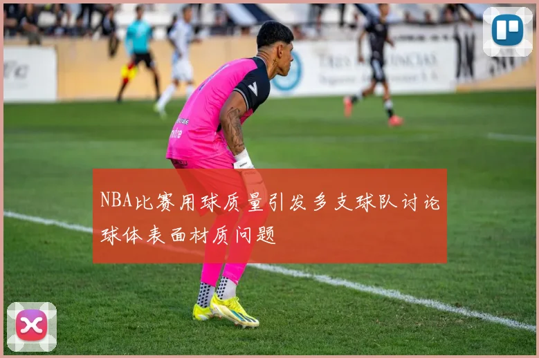 NBA比赛用球质量引发多支球队讨论球体表面材质问题