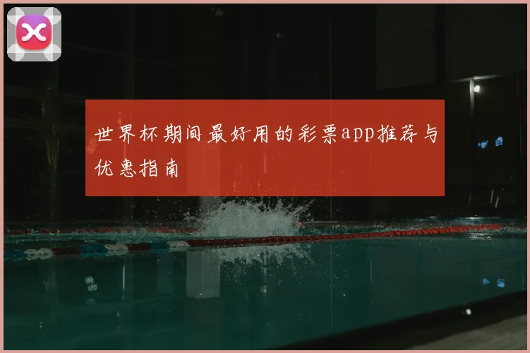 世界杯期间最好用的彩票app推荐与优惠指南