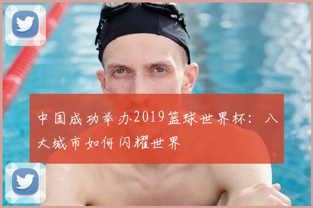 中国成功举办2019篮球世界杯：八大城市如何闪耀世界