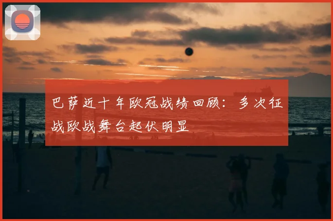 巴萨近十年欧冠战绩回顾：多次征战欧战舞台起伏明显
