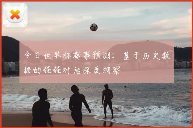 今日世界杯赛事预测：基于历史数据的强强对话深度洞察