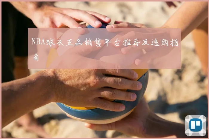 NBA球衣正品销售平台推荐及选购指南