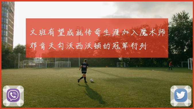 文班有望成就传奇生涯加入魔术师邓肯天勾沃西沃顿的冠军行列
