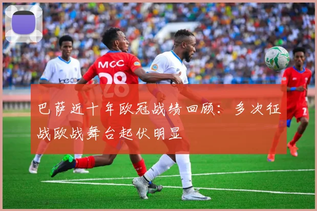 巴萨近十年欧冠战绩回顾:多次征战欧战舞台起伏明显