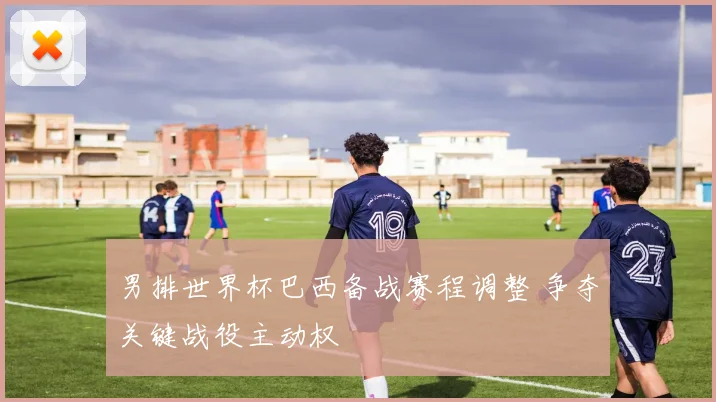 男排世界杯巴西备战赛程调整 争夺关键战役主动权