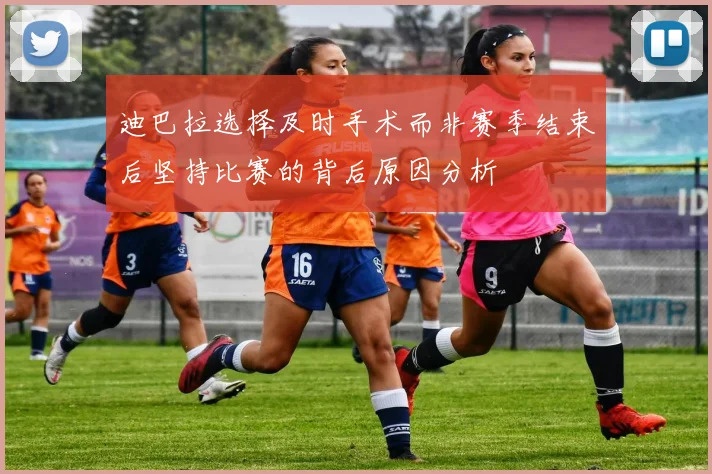 迪巴拉选择及时手术而非赛季结束后坚持比赛的背后原因分析