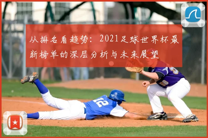 从排名看趋势：2021足球世界杯最新榜单的深层分析与未来展望