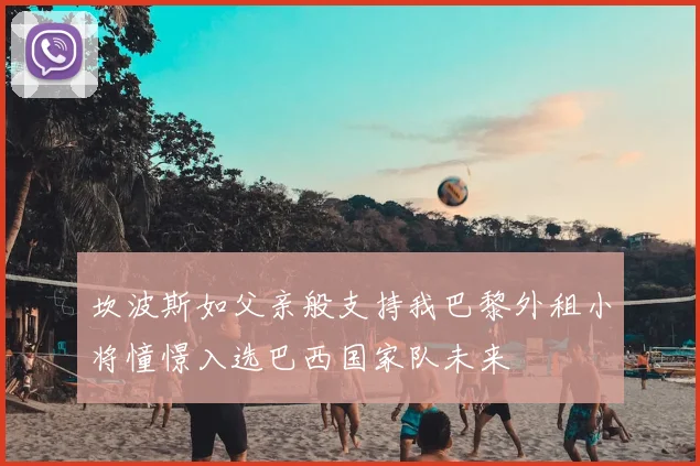 坎波斯如父亲般支持我巴黎外租小将憧憬入选巴西国家队未来