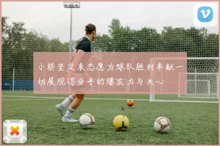 小桥坚定表态愿为球队胜利奉献一切展现得分手的爆发力与决心