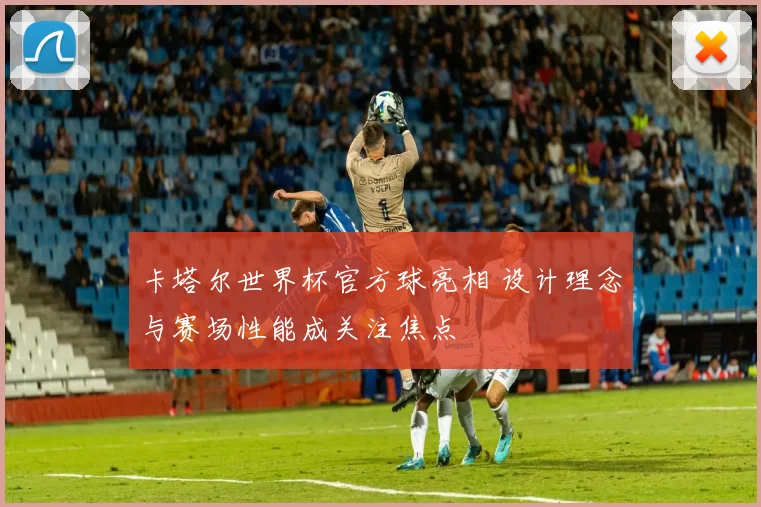 卡塔尔世界杯官方球亮相 设计理念与赛场性能成关注焦点