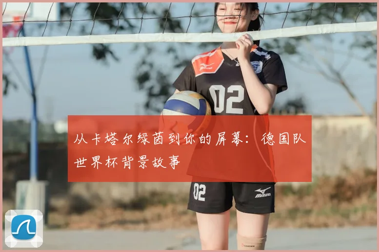 从卡塔尔绿茵到你的屏幕:德国队世界杯背景故事