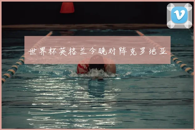 世界杯英格兰今晚对阵克罗地亚