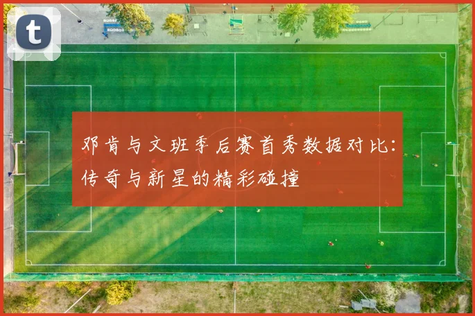 邓肯与文班季后赛首秀数据对比：传奇与新星的精彩碰撞