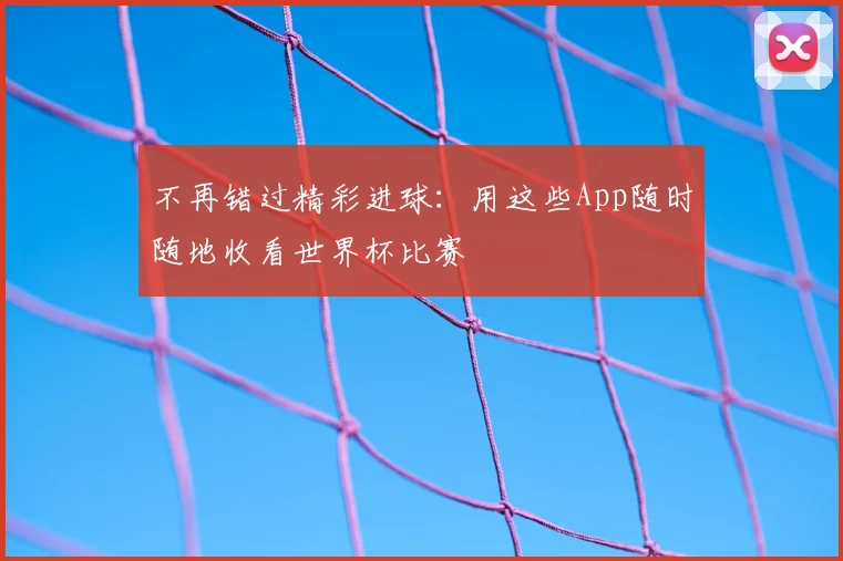 不再错过精彩进球：用这些App随时随地收看世界杯比赛