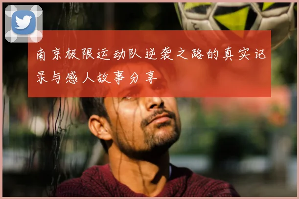 南京极限运动队逆袭之路的真实记录与感人故事分享