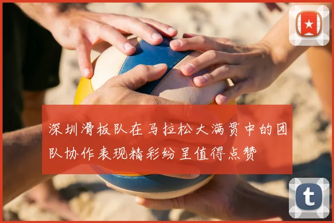 深圳滑板队在马拉松大满贯中的团队协作表现精彩纷呈值得点赞