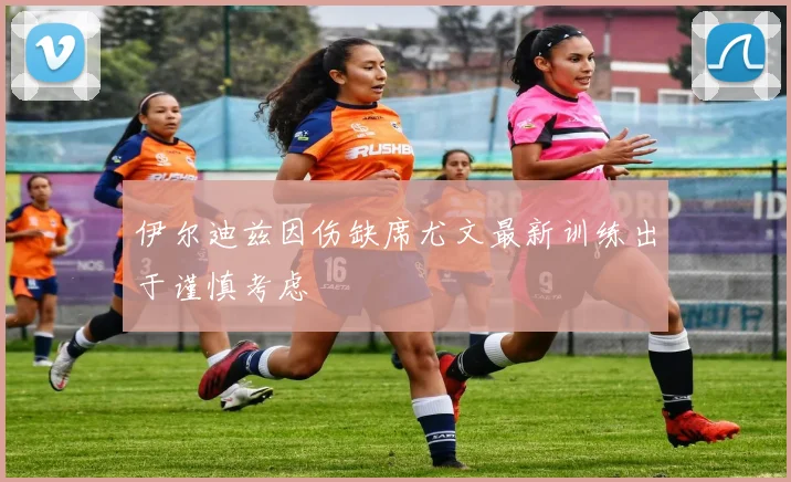 伊尔迪兹因伤缺席尤文最新训练出于谨慎考虑