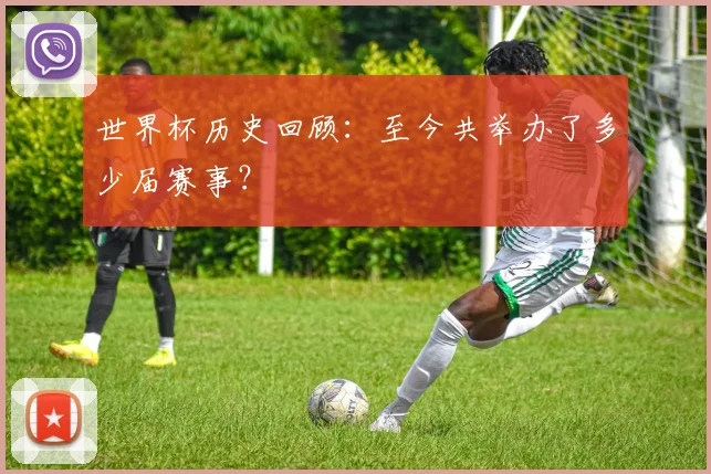 世界杯历史回顾:至今共举办了多少届赛事?