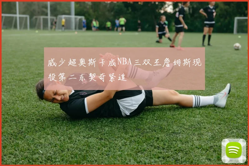 威少超奥斯卡成NBA三双王詹姆斯现役第二东契奇紧追