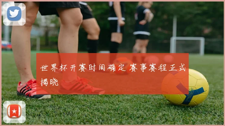 世界杯开赛时间确定 赛事赛程正式揭晓