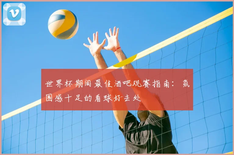 世界杯期间最佳酒吧观赛指南：氛围感十足的看球好去处