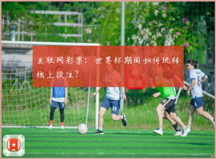 互联网彩票：世界杯期间如何玩转线上投注？