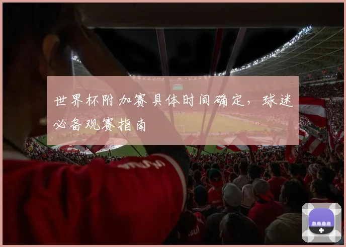 世界杯附加赛具体时间确定，球迷必备观赛指南