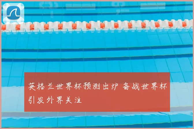 英格兰世界杯预测出炉 备战世界杯引发外界关注