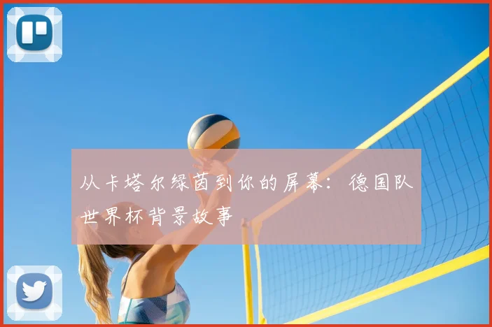 从卡塔尔绿茵到你的屏幕:德国队世界杯背景故事
