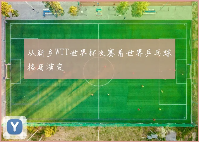 从新乡WTT世界杯决赛看世界乒乓球格局演变