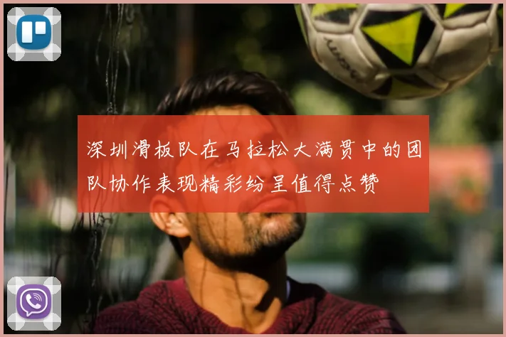 深圳滑板队在马拉松大满贯中的团队协作表现精彩纷呈值得点赞