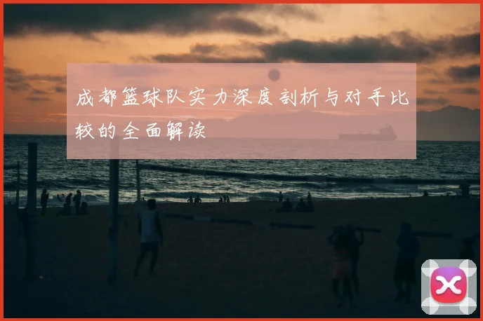 成都篮球队实力深度剖析与对手比较的全面解读