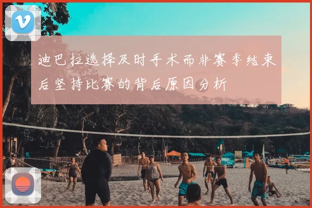 迪巴拉选择及时手术而非赛季结束后坚持比赛的背后原因分析