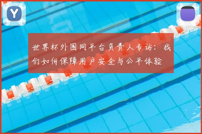 世界杯外围网平台负责人专访：我们如何保障用户安全与公平体验