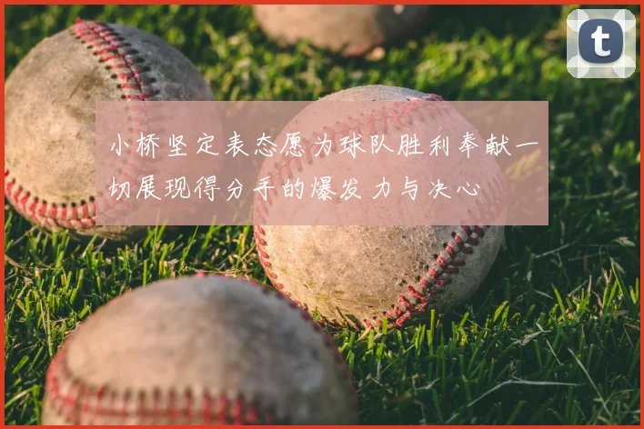 小桥坚定表态愿为球队胜利奉献一切展现得分手的爆发力与决心