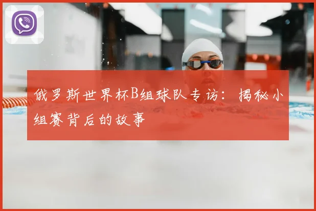 俄罗斯世界杯B组球队专访:揭秘小组赛背后的故事