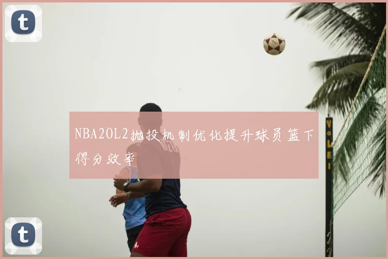 NBA2OL2抛投机制优化提升球员篮下得分效率