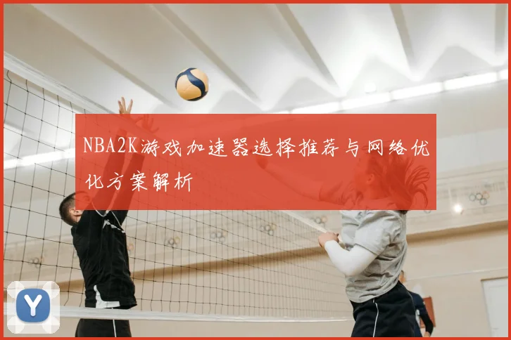 NBA2K游戏加速器选择推荐与网络优化方案解析